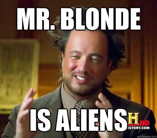 Mr. Blonde IS ALIENS  Ancient Aliens