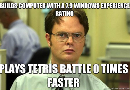 Builds computer with a 7.9 windows experience rating plays tetris battle 0 times faster - Builds computer with a 7.9 windows experience rating plays tetris battle 0 times faster  Schrute