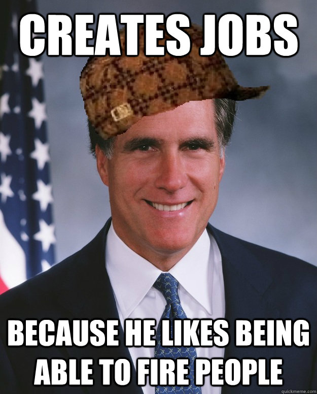 Creates Jobs Because he likes being able to fire people   Scumbag Romney