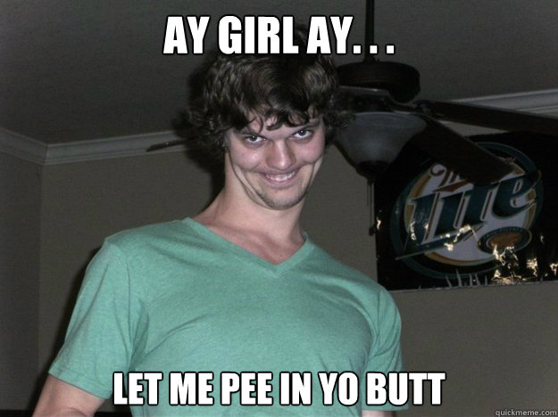 ay girl ay. . . Let me pee in yo butt  