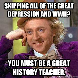 Skipping all of the Great Depression and WWII? You must be a great history teacher. - Skipping all of the Great Depression and WWII? You must be a great history teacher.  Condescending Wonka