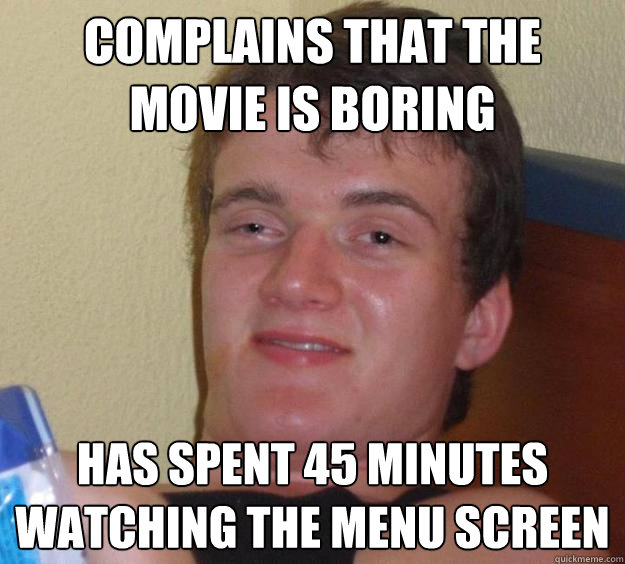 Complains that the movie is boring Has spent 45 minutes watching the menu screen  10 Guy