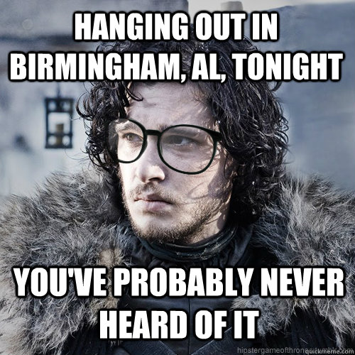 hanging out in Birmingham, AL, tonight You've probably never heard of it - hanging out in Birmingham, AL, tonight You've probably never heard of it  Hipster Jon Snow