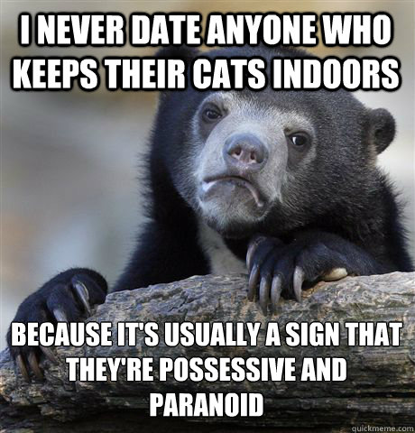 I never date anyone who keeps their cats indoors Because it's usually a sign that they're possessive and paranoid  Confession Bear