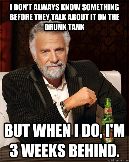 I don't always know something before they talk about it on the Drunk Tank but when I do, I'm 3 weeks behind.  The Most Interesting Man In The World