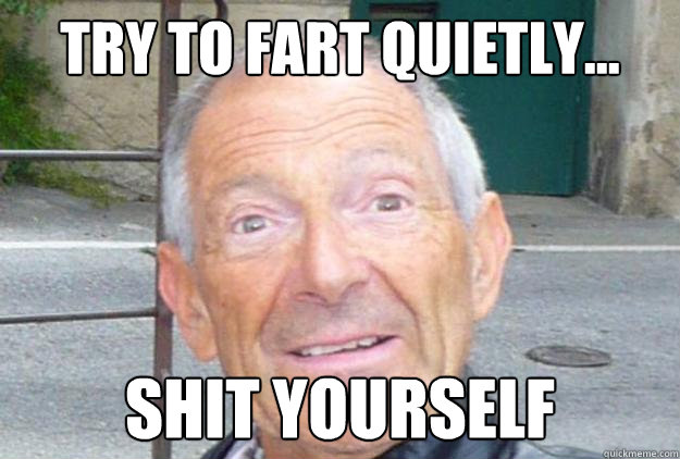 try to fart quietly... shit yourself  