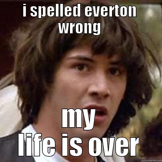 noooooooooooooo way - I SPELLED EVERTON WRONG MY LIFE IS OVER conspiracy keanu