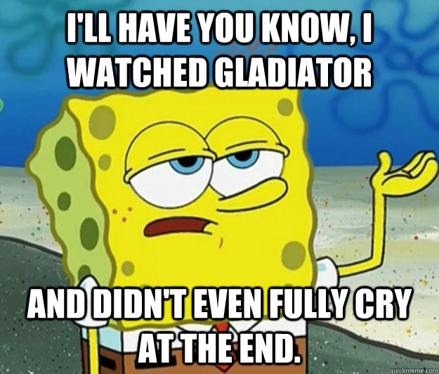 I'll have you know, I watched Gladiator  and didn't even fully cry at the end.  Tough Spongebob