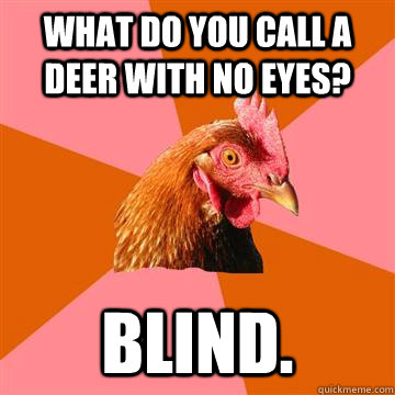 What do you call a deer with no eyes? Blind.  Anti-Joke Chicken