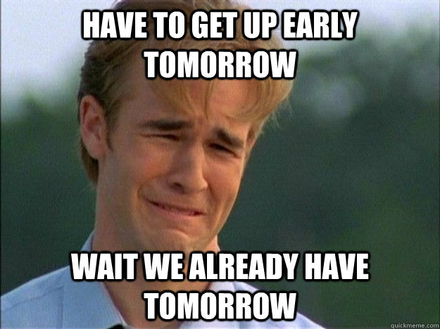 Have to get up early tomorrow wait we already have tomorrow  1990s Problems