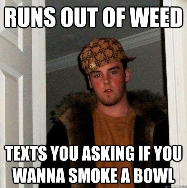 Runs out of weed Texts you asking if you wanna smoke a bowl - Runs out of weed Texts you asking if you wanna smoke a bowl  Scumbag Steve