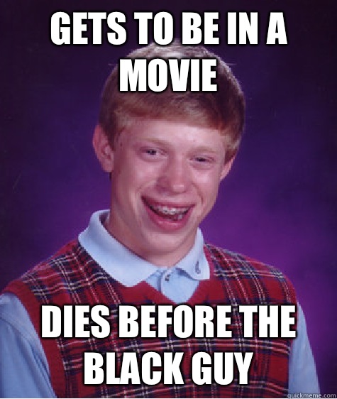 Gets to be in a movie Dies before the black guy  Unlucky Brian