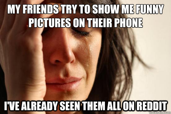 My friends try to show me funny pictures on their phone I've already seen them all on reddit  First World Problems