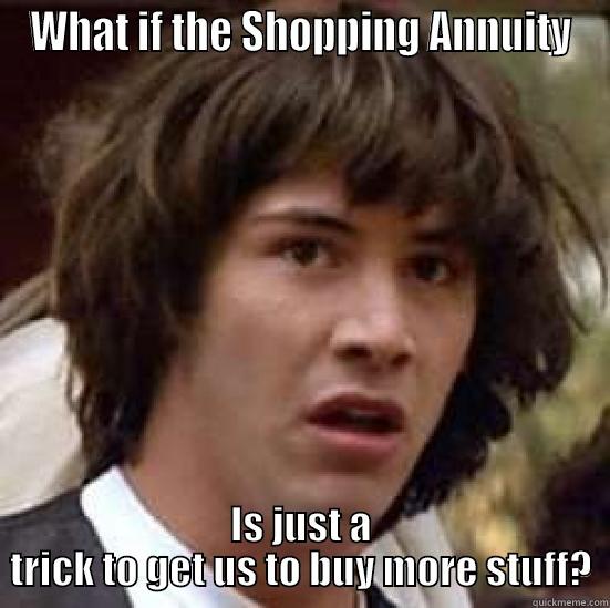 shopping annuity - WHAT IF THE SHOPPING ANNUITY IS JUST A TRICK TO GET US TO BUY MORE STUFF? conspiracy keanu