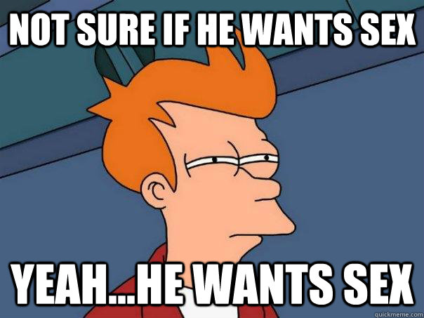 not sure if he wants sex yeah...he wants sex  Futurama Fry