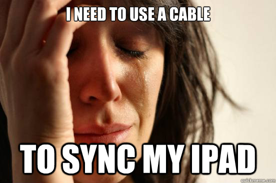 I NEED TO USE A CABLE TO SYNC MY IPAD  First World Problems