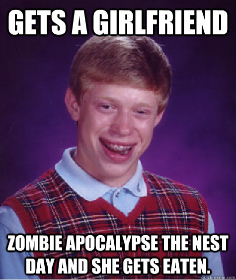 Gets a girlfriend zombie apocalypse the nest day and she gets eaten.  - Gets a girlfriend zombie apocalypse the nest day and she gets eaten.   Bad Luck Brian