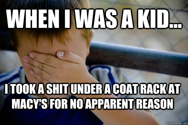 WHEN I WAS A KID... I took a shit under a coat rack at Macy's for no apparent reason  Confession kid