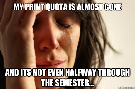 my print quota is almost gone and its not even halfway through the semester...  First World Problems