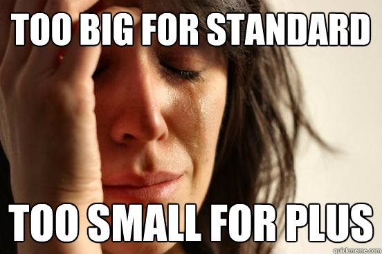 Too big for standard  too small for plus   First World Problems