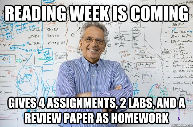 Reading week is coming Gives 4 assignments, 2 labs, and a review paper as homework  Engineering Professor