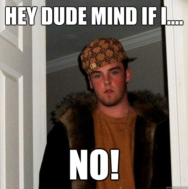 hey dude mind if i.... no!  Scumbag Steve