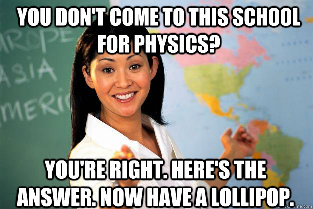 You don't come to this school for physics? you're right. here's the answer. now have a lollipop. - You don't come to this school for physics? you're right. here's the answer. now have a lollipop.  Unhelpful High School Teacher