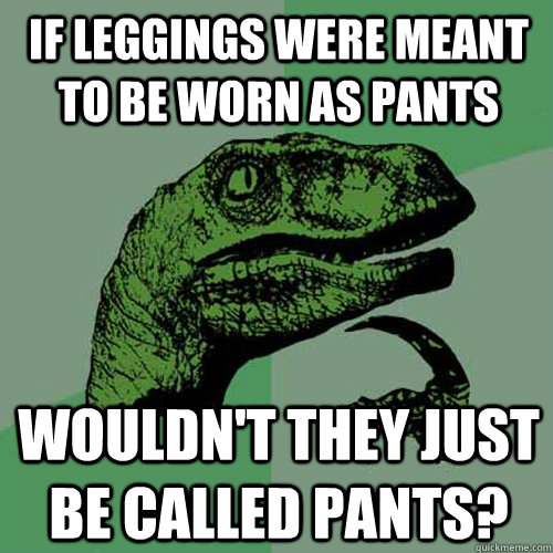 If leggings were meant to be worn as pants wouldn't they just be called pants?  Philosoraptor