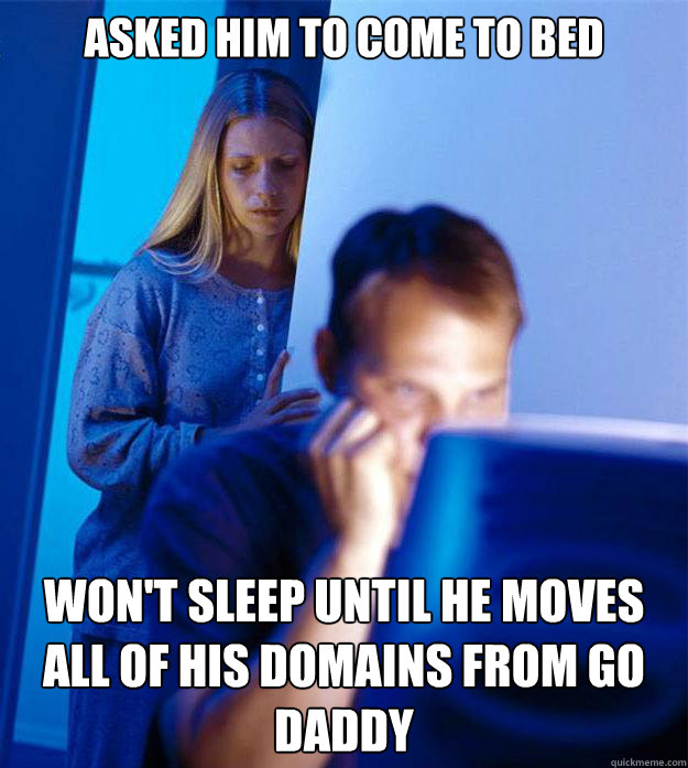 asked him to come to bed won't sleep until he moves all of his domains from go daddy   Redditors Wife