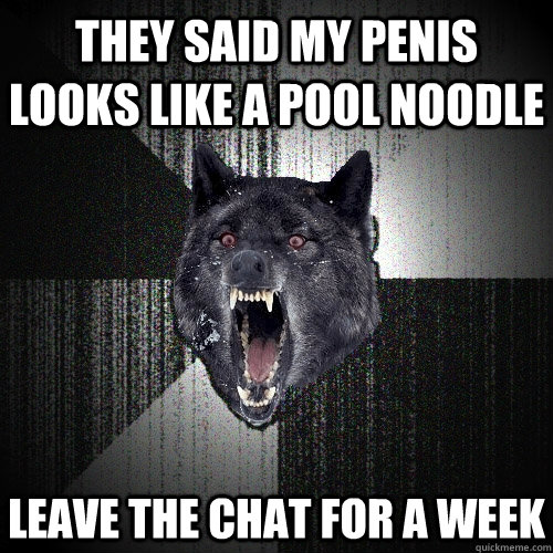 they said my penis looks like a pool noodle LEAVE THE CHAT FOR A WEEK - they said my penis looks like a pool noodle LEAVE THE CHAT FOR A WEEK  Insanity Wolf