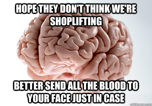 HOPE THEY DON'T THINK WE'RE SHOPLIFTING BETTER SEND ALL THE BLOOD TO YOUR FACE JUST IN CASE  Scumbag Brain