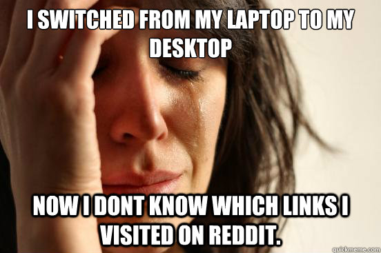 I switched from my laptop to my desktop Now I dont know which links I visited on Reddit.  First World Problems