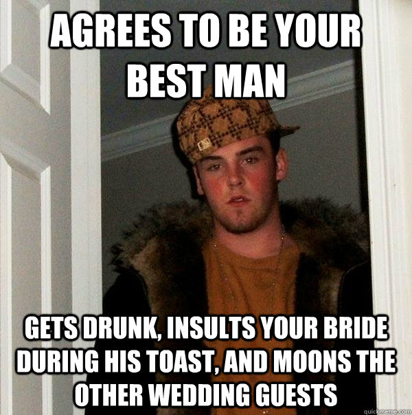 AGREES TO BE your best man gets drunk, insults your bride during his toast, and moons the other wedding guests  Scumbag Steve