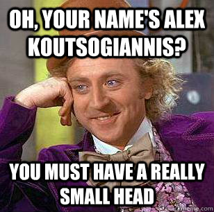 Oh, your name's Alex Koutsogiannis? You must have a really small head - Oh, your name's Alex Koutsogiannis? You must have a really small head  Condescending Wonka