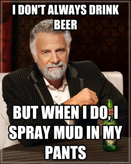 I don't always drink beer but when I do, i spray mud in my pants   The Most Interesting Man In The World