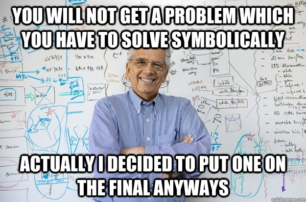 You will not get a problem which you have to solve symbolically  Actually I decided to put one on the final anyways  Engineering Professor