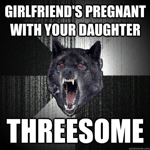 girlfriend's pregnant with your daughter threesome  Insanity Wolf