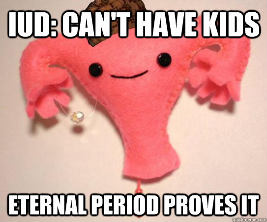 IUD: Can't have kids eternal period proves it  Scumbag Uterus