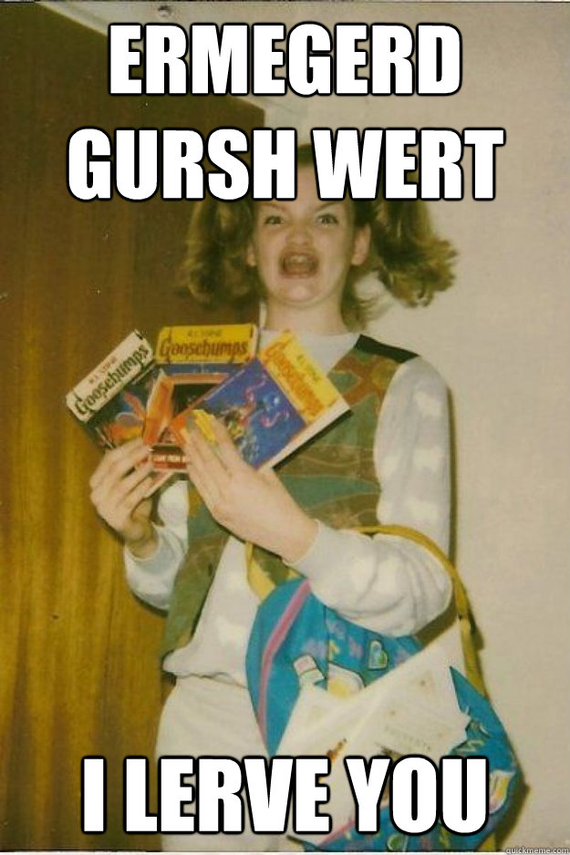 ERMEGERD GURSH WERT I LERVE YOU - ERMEGERD GURSH WERT I LERVE YOU  goosebumps girl