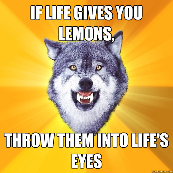 If life gives you lemons, throw them into life's eyes  Courage Wolf