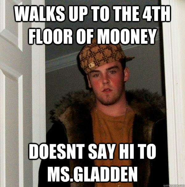 Walks up to the 4th Floor of Mooney Doesnt say hi to ms.gladden - Walks up to the 4th Floor of Mooney Doesnt say hi to ms.gladden  Scumbag Steve