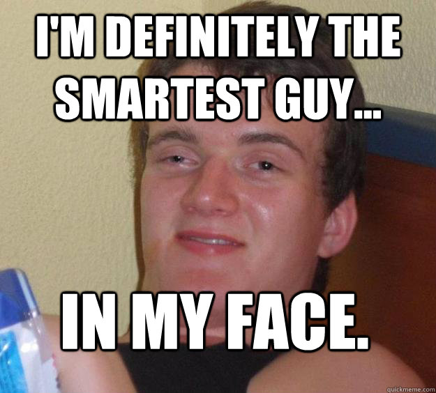 I'm definitely the smartest guy... In my face.  10 Guy