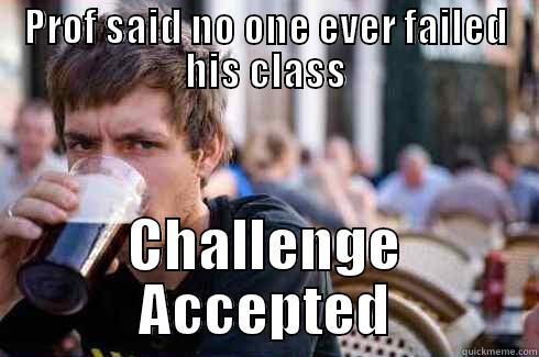 Never fail - PROF SAID NO ONE EVER FAILED HIS CLASS CHALLENGE ACCEPTED Lazy College Senior