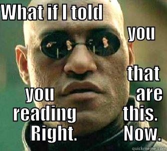 WHAT IF I TOLD                                                      YOU                                       THAT         YOU                       ARE   READING             THIS.         RIGHT.             NOW. Matrix Morpheus