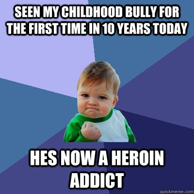 Seen my childhood bully for the first time in 10 years today Hes now a heroin addict  Success Kid