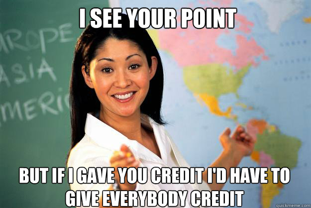 I see your point but if i gave you credit i'd have to give everybody credit - I see your point but if i gave you credit i'd have to give everybody credit  Unhelpful High School Teacher