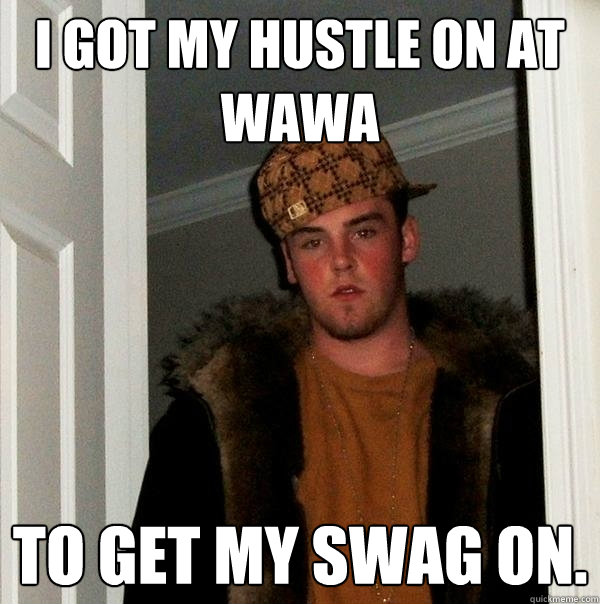 I got my hustle on at wawa To get my swag on.  Scumbag Steve