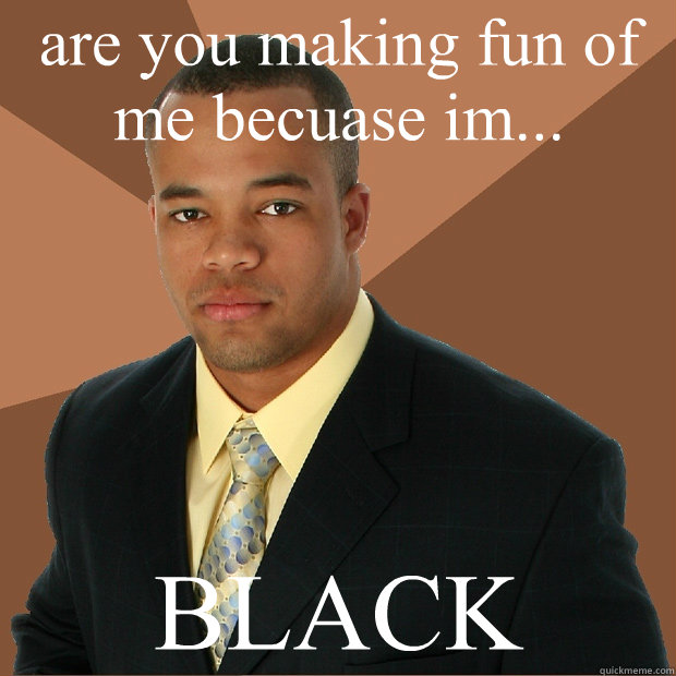 are you making fun of me becuase im...  BLACK  Successful Black Man