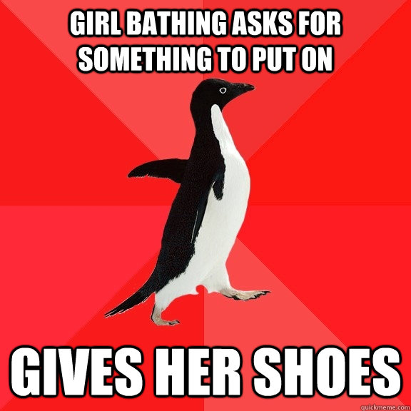 Girl bathing asks for something to put on Gives her shoes  Socially Awesome Penguin