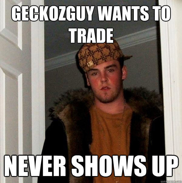 GeckoZGuy wants to trade NEVER SHOWS UP  Scumbag Steve